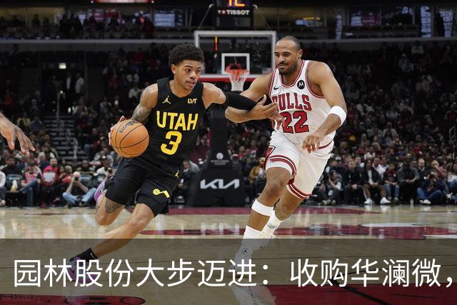 园林股份大步迈进：收购华澜微，开启新征程！