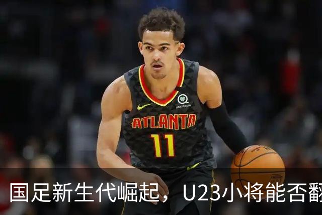 国足新生代崛起，U23小将能否翻身叶落归根？