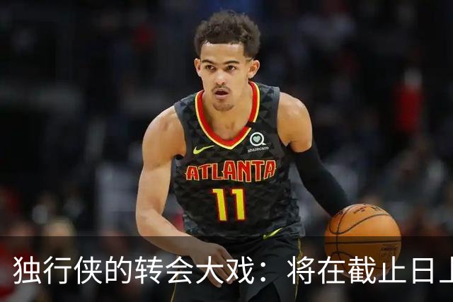 独行侠的转会大戏：将在截止日上演惊心动魄的“交易秀”！
